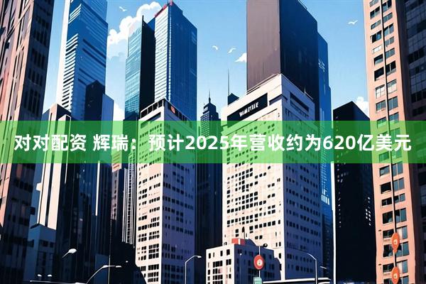 对对配资 辉瑞:预计2025年营收约为620亿美元