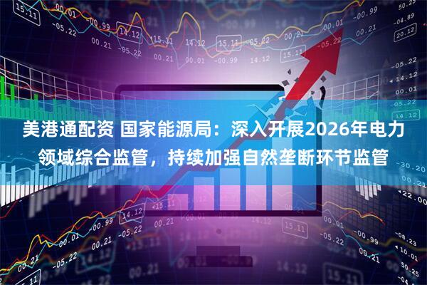 美港通配资 国家能源局：深入开展2026年电力领域综合监管，持续加强自然垄断环节监管