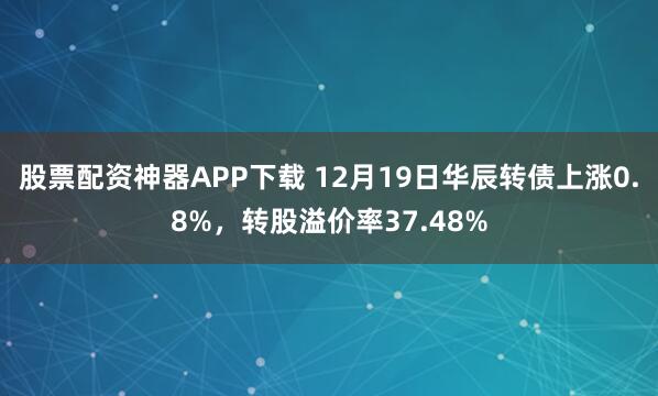 股票配资神器APP下载 12月19日华辰转债上涨0.8%,转股溢价率37.48%