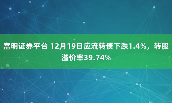 富明证券平台 12月19日应流转债下跌1.4%,转股溢价率39.74%