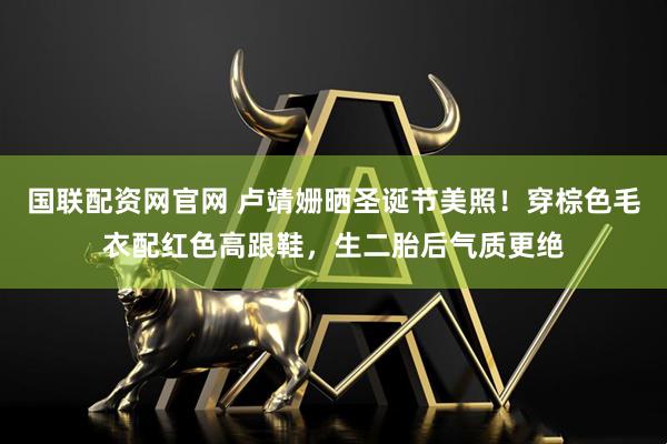 国联配资网官网 卢靖姗晒圣诞节美照！穿棕色毛衣配红色高跟鞋，生二胎后气质更绝