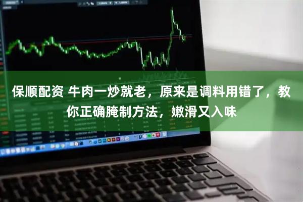 保顺配资 牛肉一炒就老,原来是调料用错了,教你正确腌制方法,嫩滑又入味
