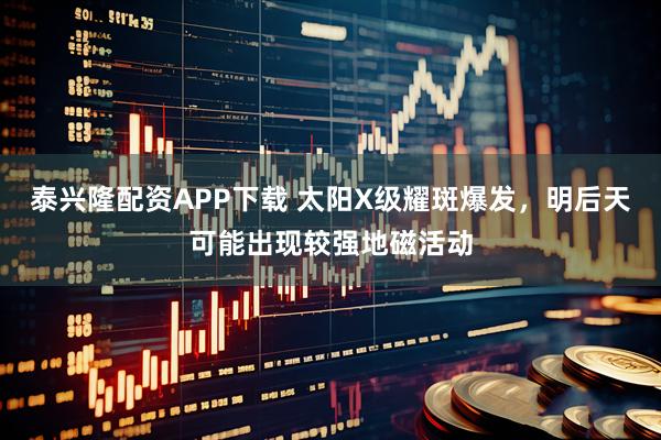 泰兴隆配资APP下载 太阳X级耀斑爆发，明后天可能出现较强地磁活动