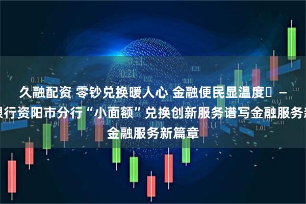 久融配资 零钞兑换暖人心 金融便民显温度​—邮储银行资阳市分行“小面额”兑换创新服务谱写金融服务新篇章
